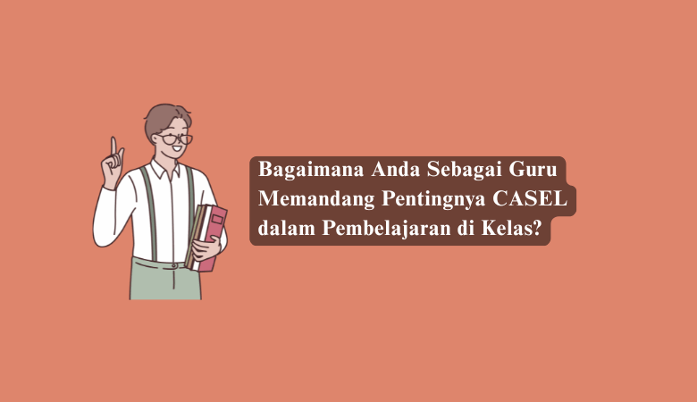 Bagaimana Anda Sebagai Guru Memandang Pentingnya CASEL dalam Pembelajaran di Kelas