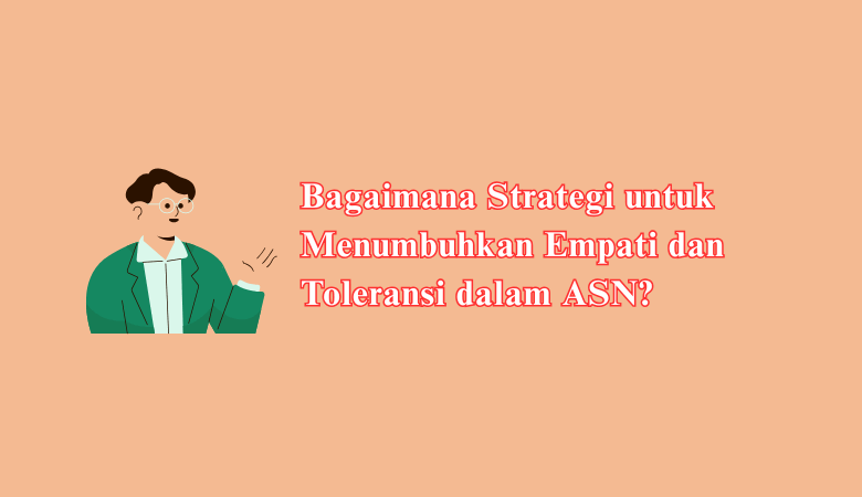 Bagaimana Strategi untuk Menumbuhkan Empati dan Toleransi dalam ASN